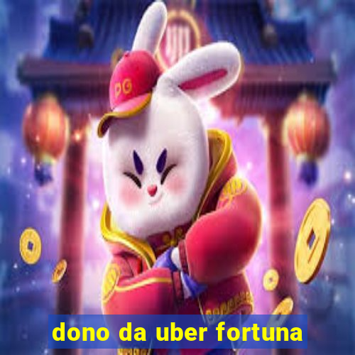 dono da uber fortuna